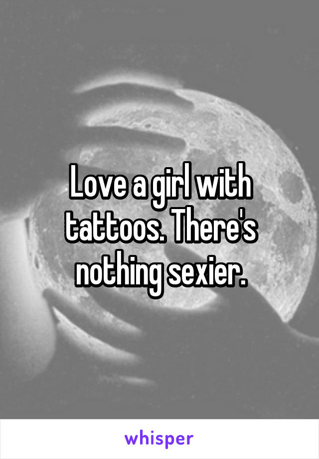 Love a girl with tattoos. There's nothing sexier.