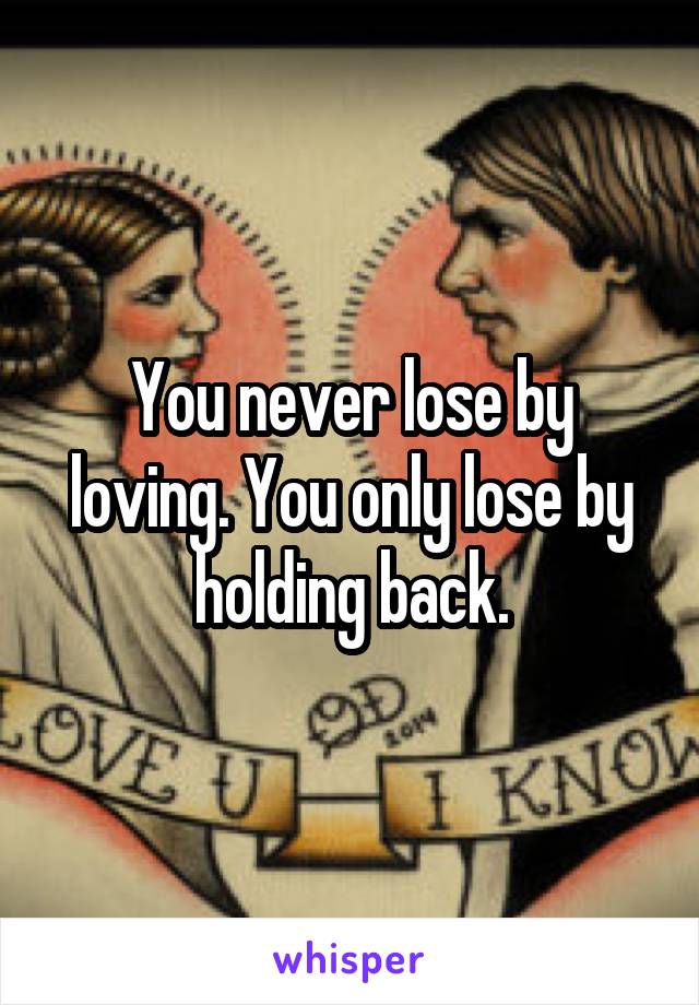 You never lose by loving. You only lose by holding back.