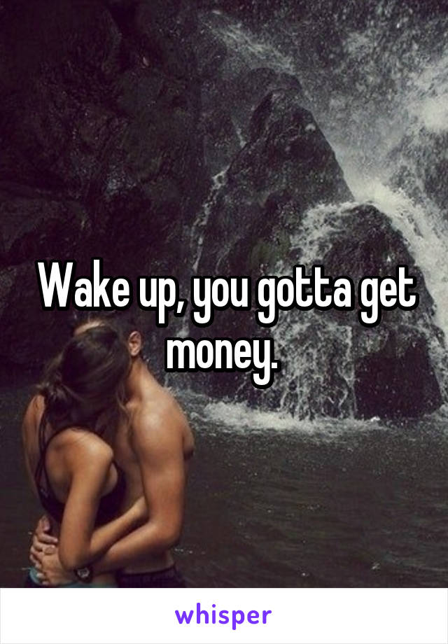 Wake up, you gotta get money. 