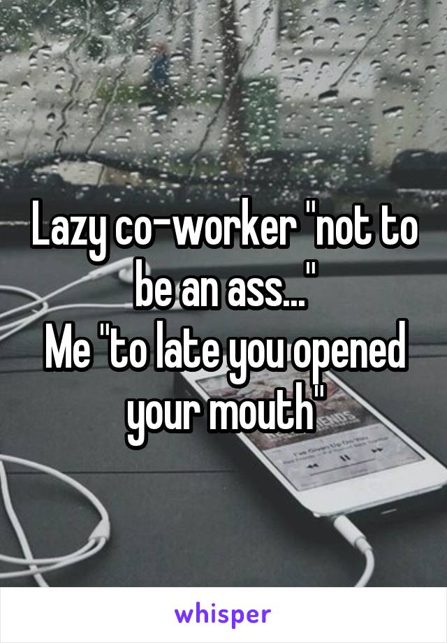 Lazy co-worker "not to be an ass..."
Me "to late you opened your mouth"