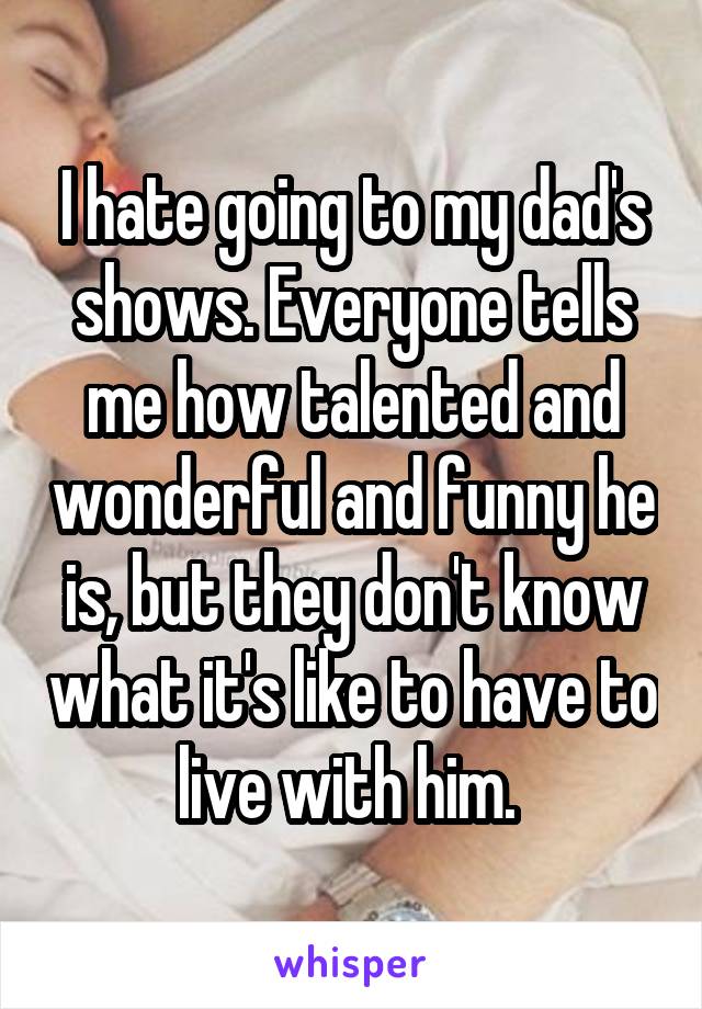 I hate going to my dad's shows. Everyone tells me how talented and wonderful and funny he is, but they don't know what it's like to have to live with him. 