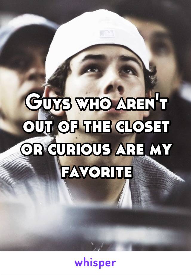 Guys who aren't out of the closet or curious are my favorite