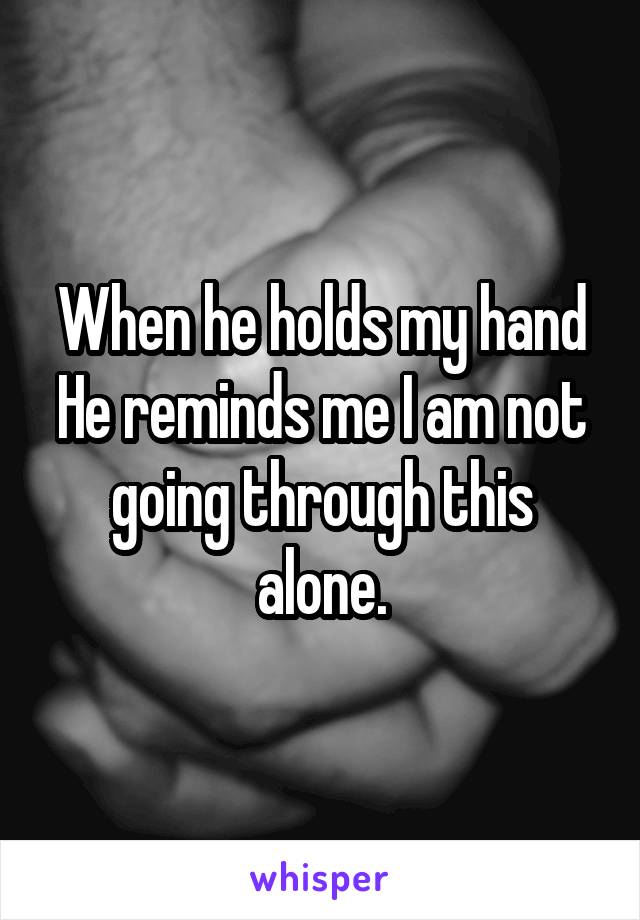 When he holds my hand He reminds me I am not going through this alone.