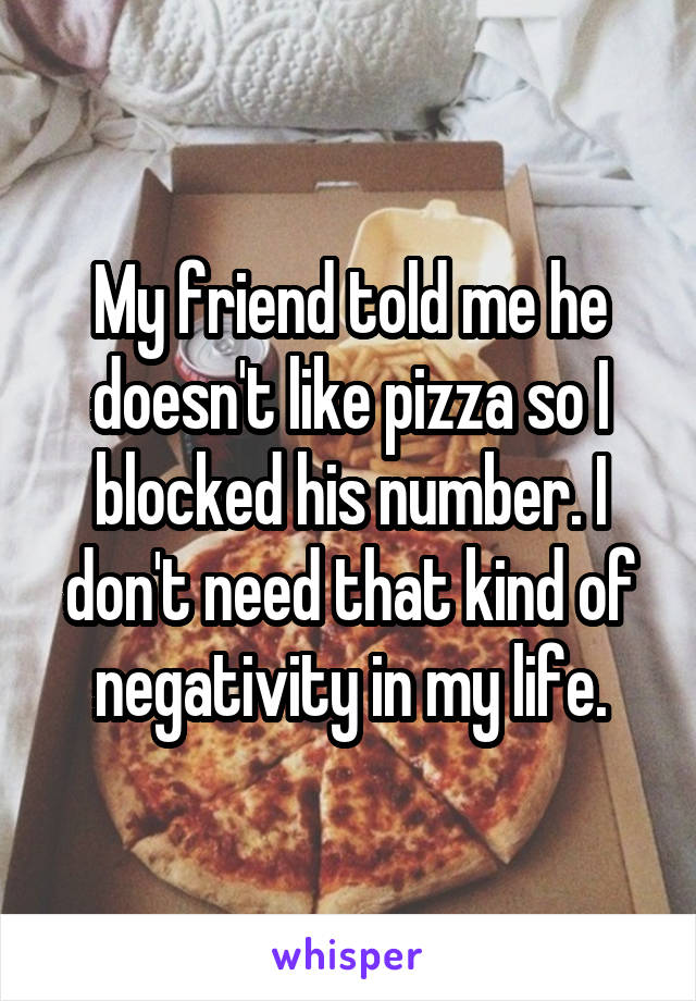 My friend told me he doesn't like pizza so I blocked his number. I don't need that kind of negativity in my life.