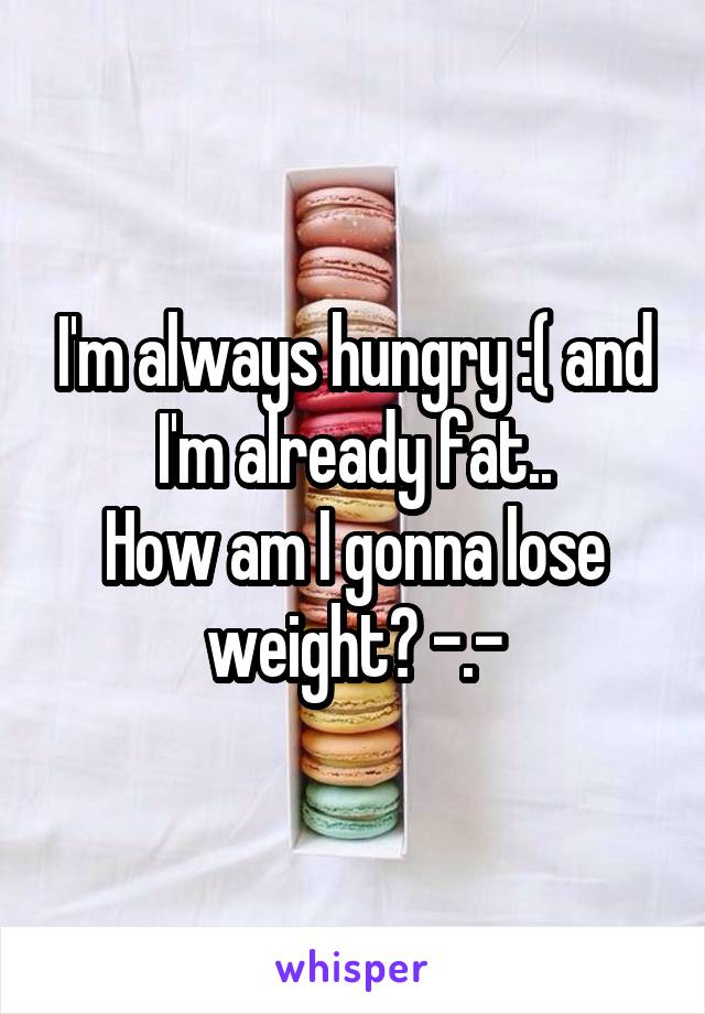 I'm always hungry :( and I'm already fat..
How am I gonna lose weight? -.-