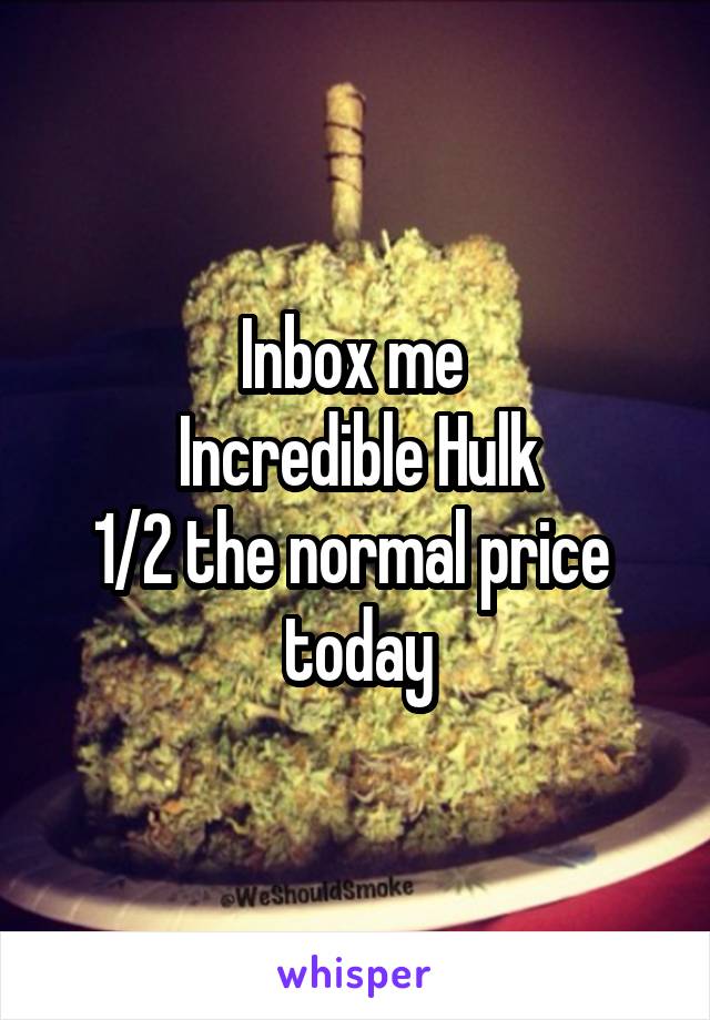 Inbox me 
Incredible Hulk
1/2 the normal price 
today