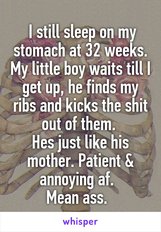  I still sleep on my stomach at 32 weeks. My little boy waits till I get up, he finds my ribs and kicks the shit out of them. 
Hes just like his mother. Patient & annoying af.  
Mean ass.  