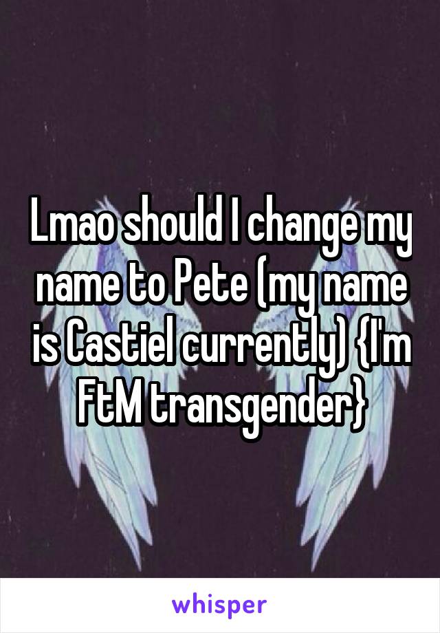 Lmao should I change my name to Pete (my name is Castiel currently) {I'm FtM transgender}