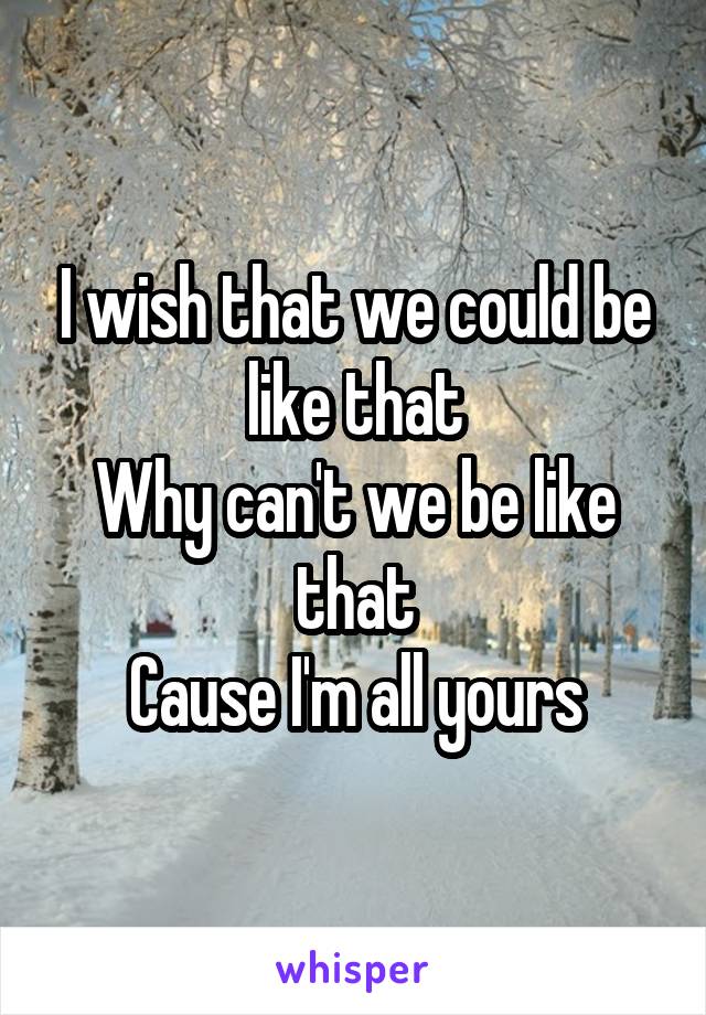 I wish that we could be like that
Why can't we be like that
Cause I'm all yours