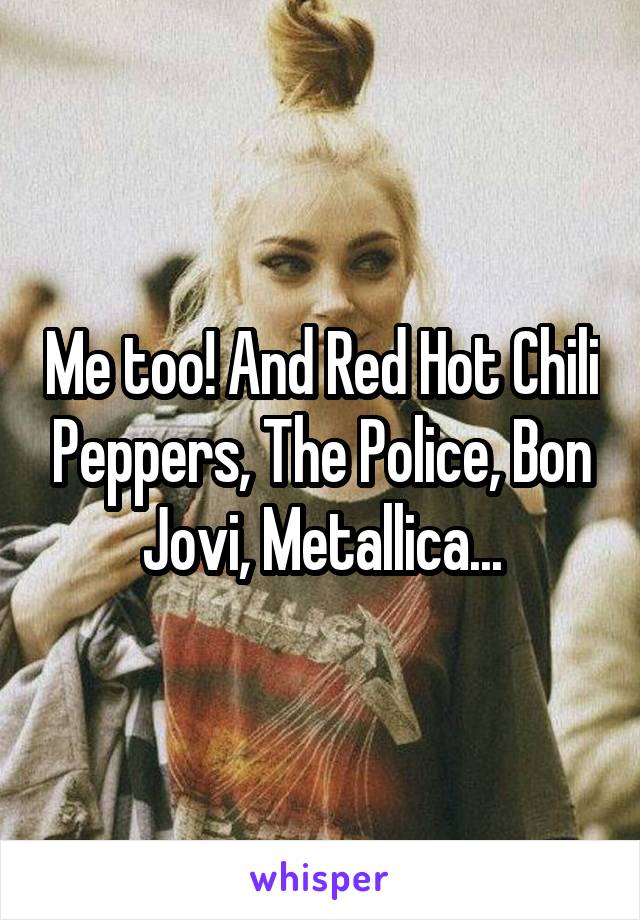 Me too! And Red Hot Chili Peppers, The Police, Bon Jovi, Metallica...