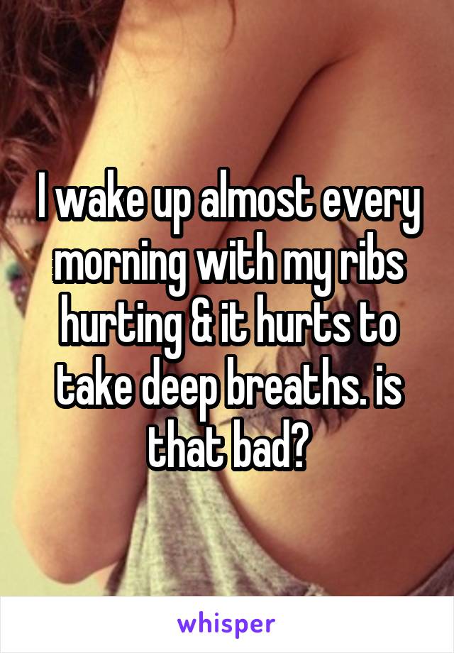 I wake up almost every morning with my ribs hurting & it hurts to take deep breaths. is that bad?