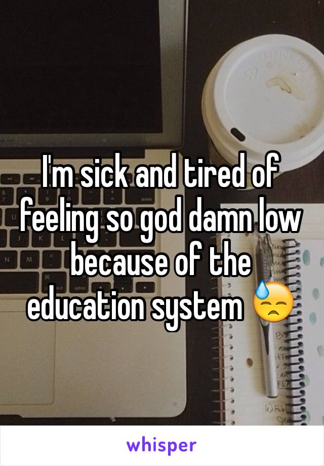 I'm sick and tired of feeling so god damn low because of the education system 😓