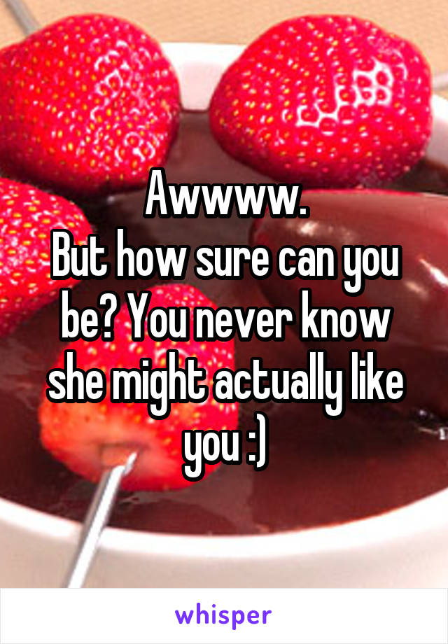 Awwww.
But how sure can you be? You never know she might actually like you :)