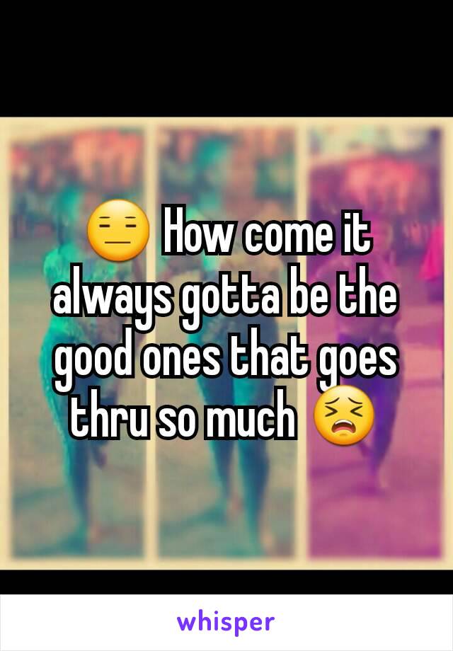 😑 How come it always gotta be the good ones that goes thru so much 😣