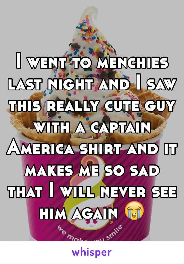 I went to menchies last night and I saw this really cute guy with a captain America shirt and it makes me so sad that I will never see him again 😭