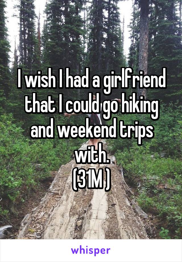 I wish I had a girlfriend that I could go hiking and weekend trips with.
(31M )