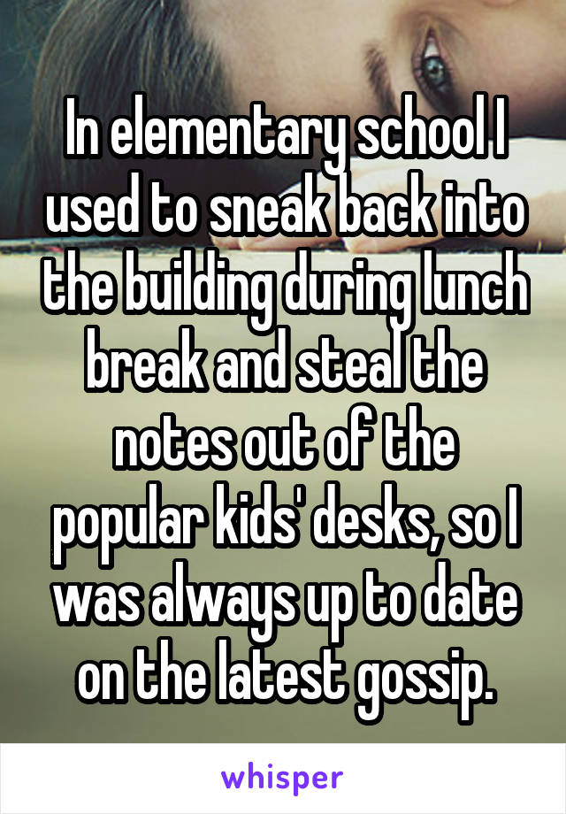 In elementary school I used to sneak back into the building during lunch break and steal the notes out of the popular kids' desks, so I was always up to date on the latest gossip.