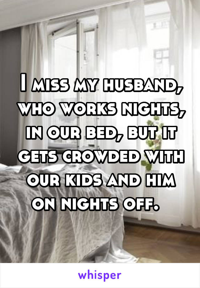 I miss my husband, who works nights, in our bed, but it gets crowded with our kids and him on nights off.  