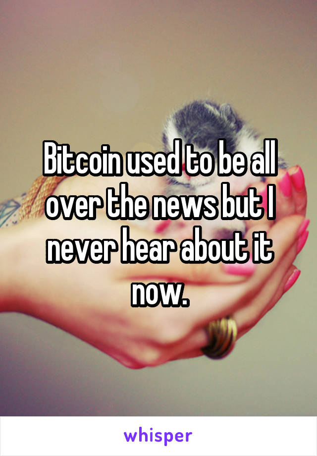 Bitcoin used to be all over the news but I never hear about it now.