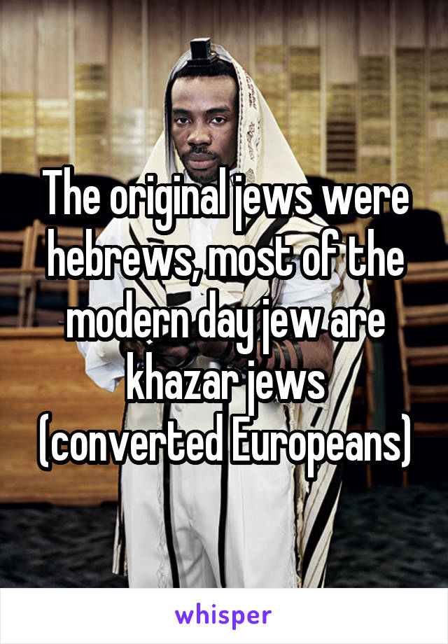 The original jews were hebrews, most of the modern day jew are khazar jews (converted Europeans)