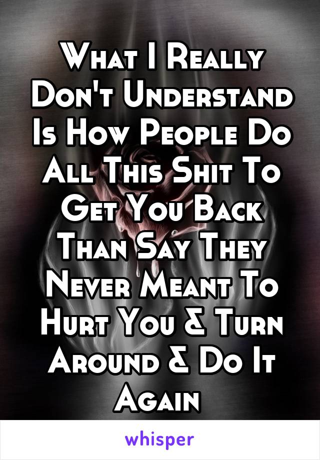 What I Really Don't Understand Is How People Do All This Shit To Get You Back Than Say They Never Meant To Hurt You & Turn Around & Do It Again 