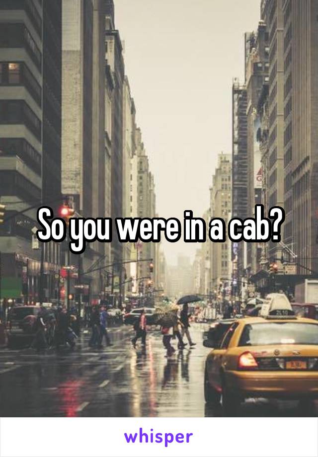 So you were in a cab?