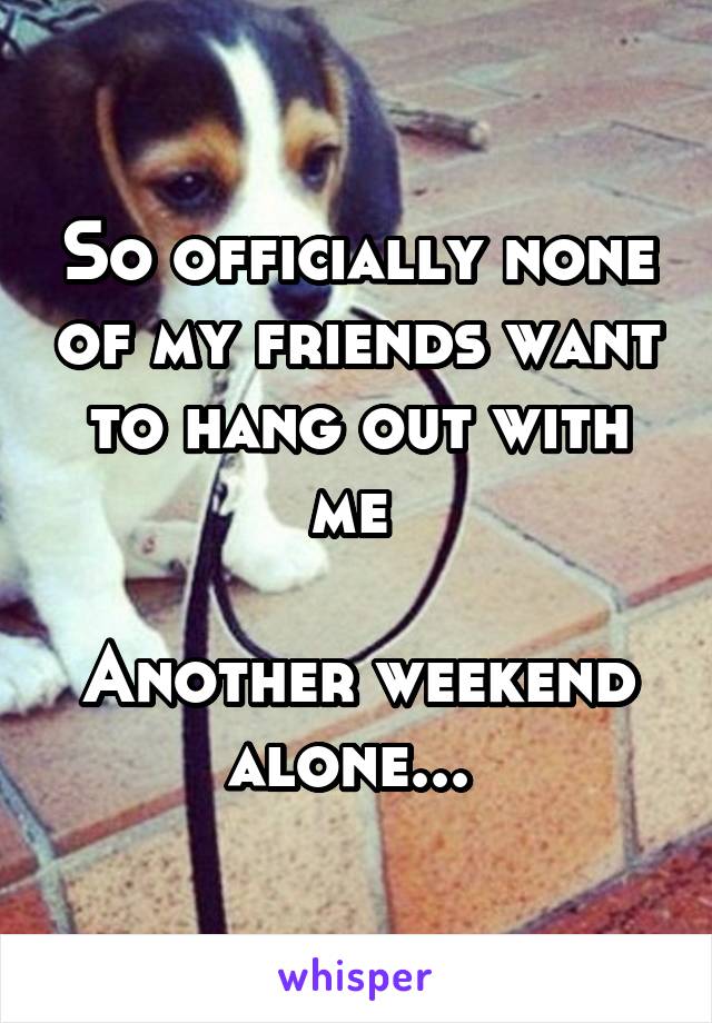 So officially none of my friends want to hang out with me 

Another weekend alone... 