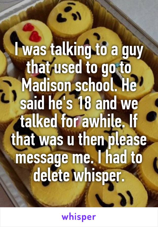 I was talking to a guy that used to go to Madison school. He said he's 18 and we talked for awhile. If that was u then please message me. I had to delete whisper.