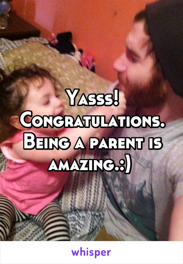 Yasss! Congratulations. Being a parent is amazing.:) 