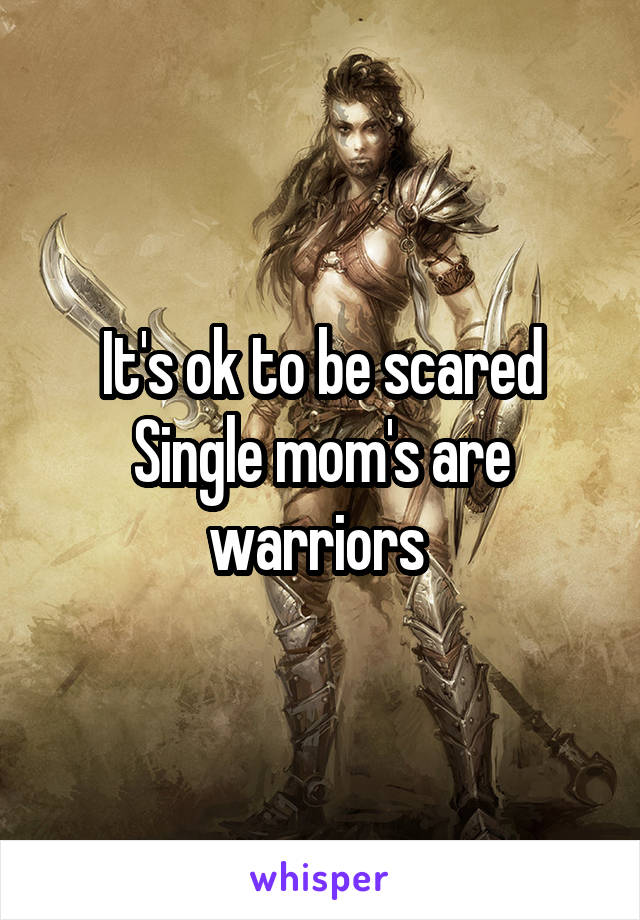 It's ok to be scared
Single mom's are warriors 