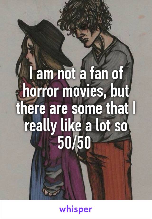 I am not a fan of horror movies, but there are some that I really like a lot so 50/50 