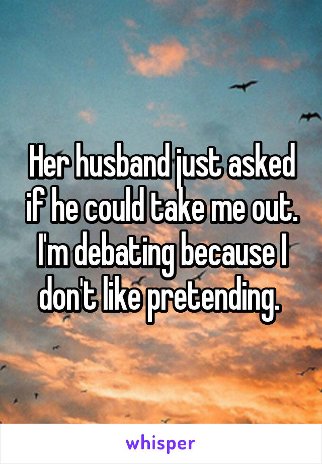 Her husband just asked if he could take me out. I'm debating because I don't like pretending. 