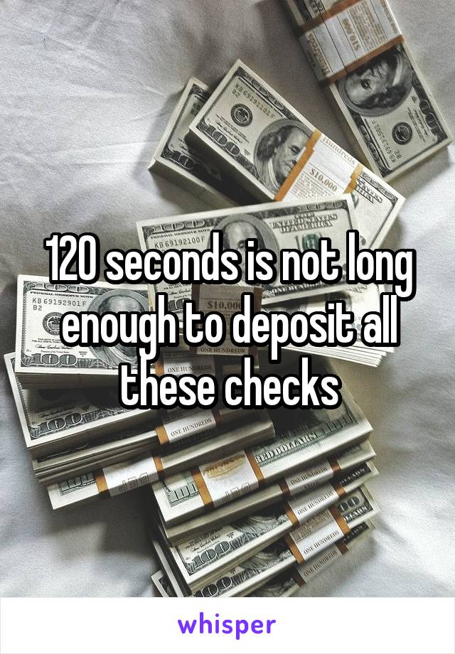 120 seconds is not long enough to deposit all these checks