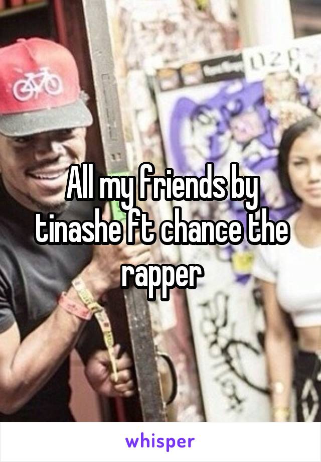 All my friends by tinashe ft chance the rapper