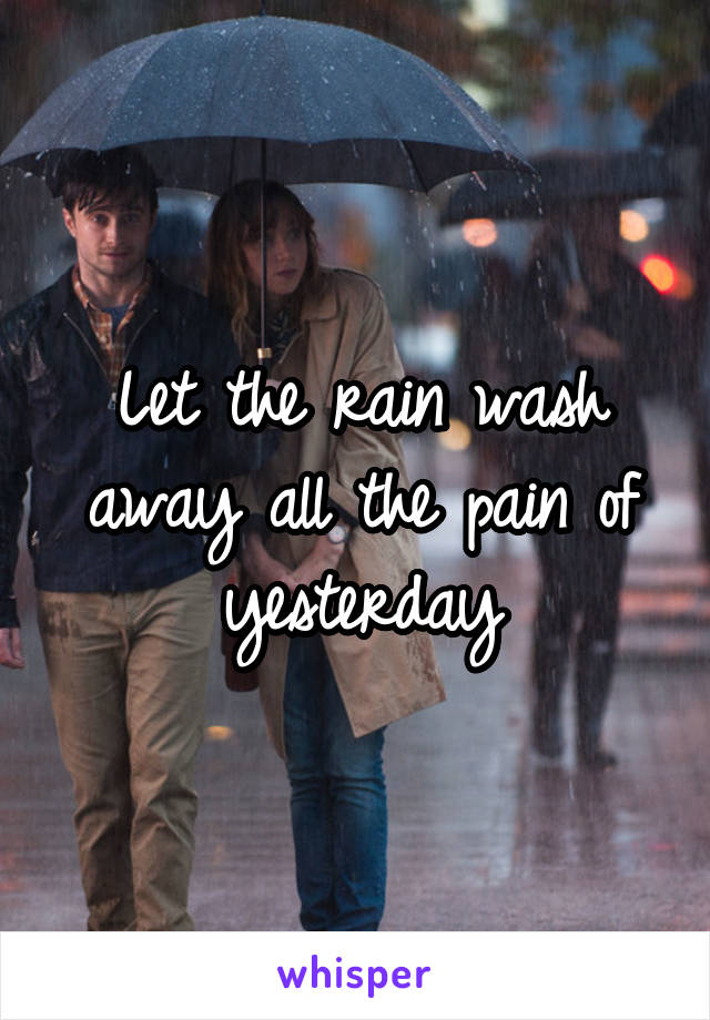 Let the rain wash away all the pain of yesterday