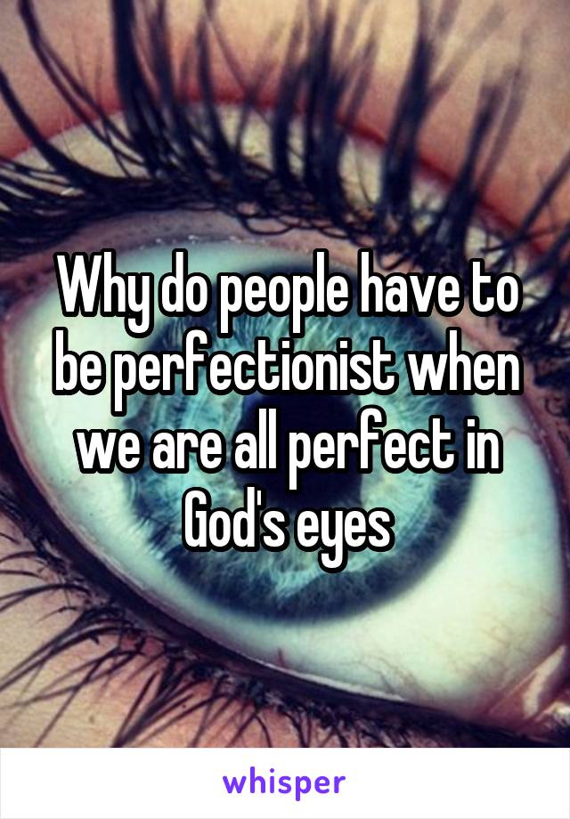 Why do people have to be perfectionist when we are all perfect in God's eyes