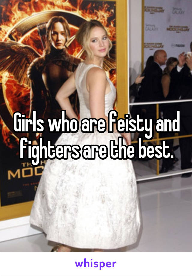 Girls who are feisty and fighters are the best.