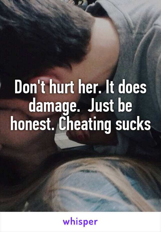 Don't hurt her. It does damage.  Just be honest. Cheating sucks 