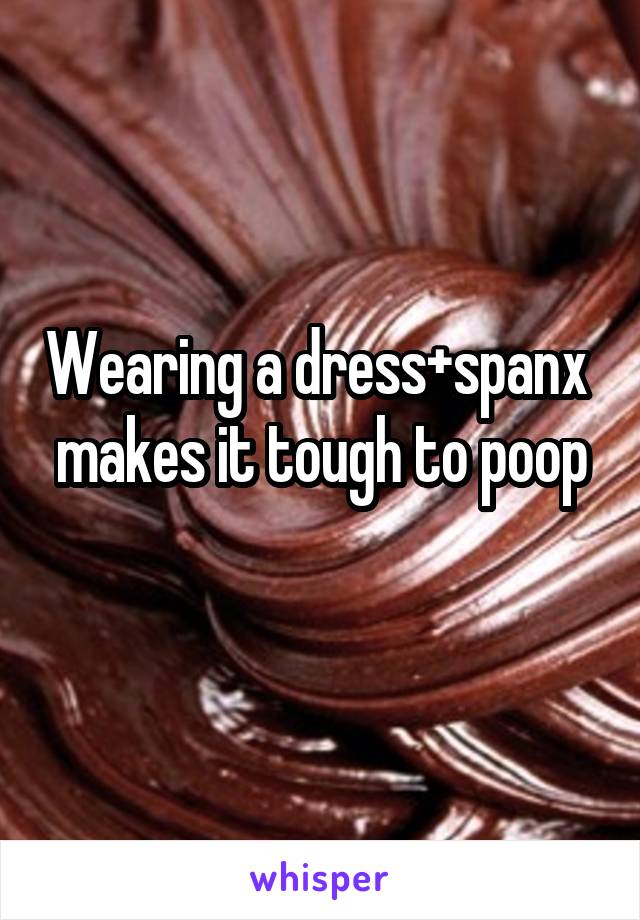 Wearing a dress+spanx 
makes it tough to poop 