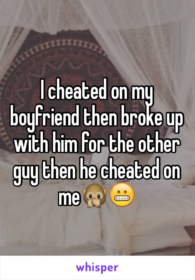 I cheated on my boyfriend then broke up with him for the other guy then he cheated on me🙊😬