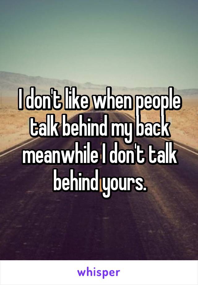 I don't like when people talk behind my back meanwhile I don't talk behind yours.