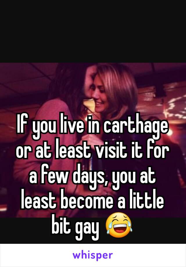 If you live in carthage or at least visit it for a few days, you at least become a little bit gay 😂