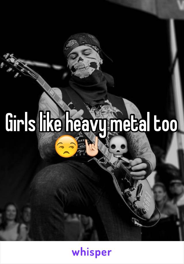 Girls like heavy metal too 😒🤘🏻💀