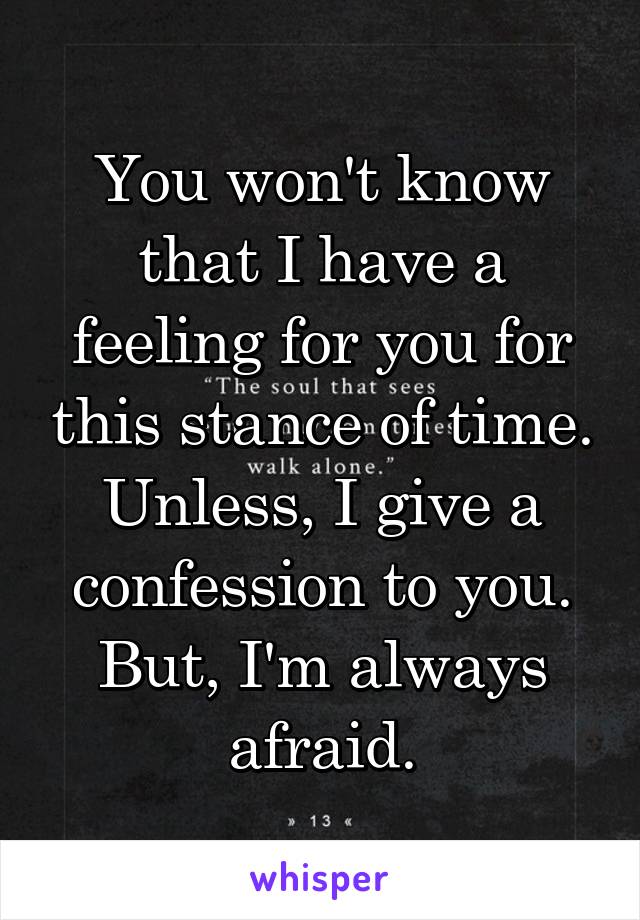 You won't know that I have a feeling for you for this stance of time. Unless, I give a confession to you. But, I'm always afraid.