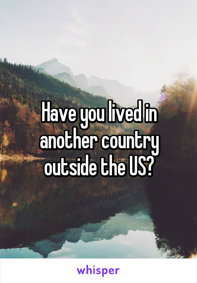 Have you lived in another country outside the US?