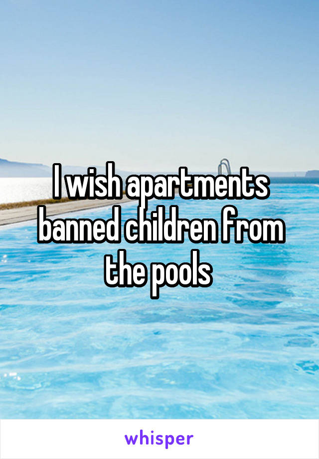 I wish apartments banned children from the pools 