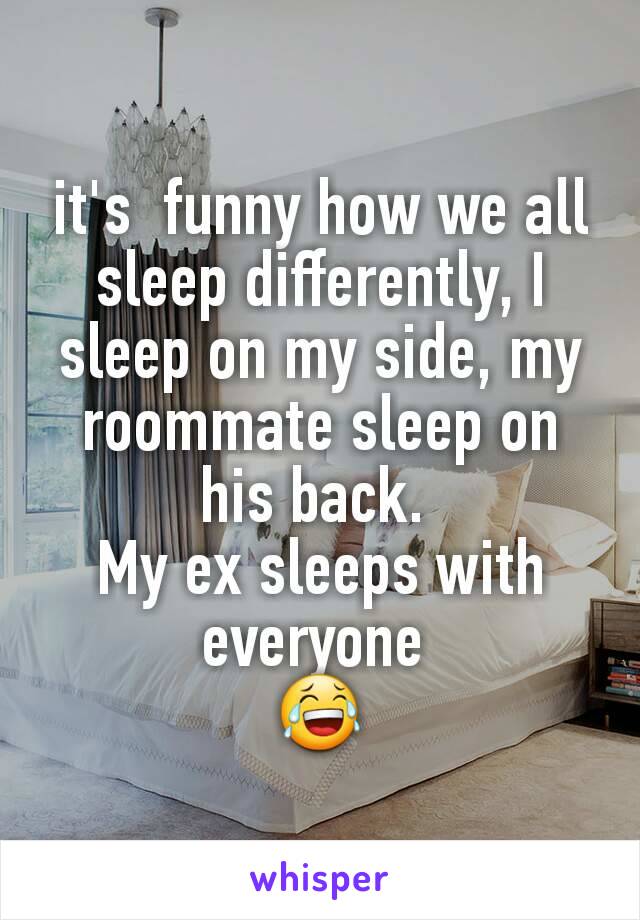 it's  funny how we all sleep differently, I sleep on my side, my roommate sleep on his back. 
My ex sleeps with everyone 
😂