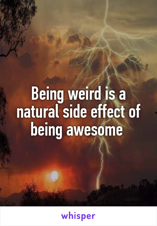 Being weird is a natural side effect of being awesome 