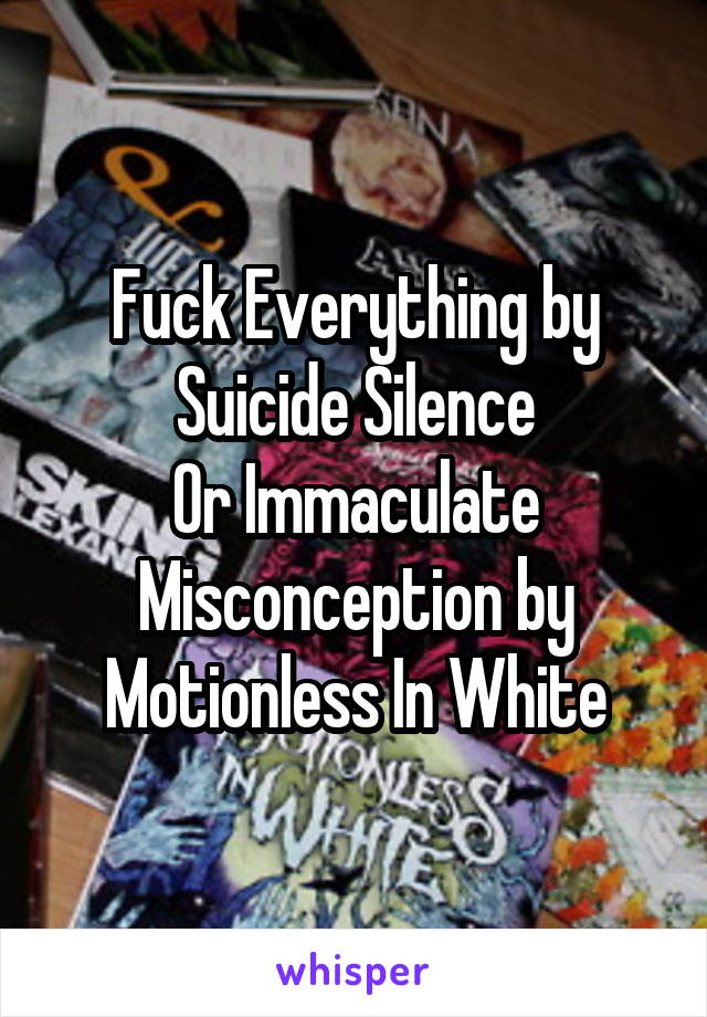 Fuck Everything by Suicide Silence
Or Immaculate Misconception by Motionless In White