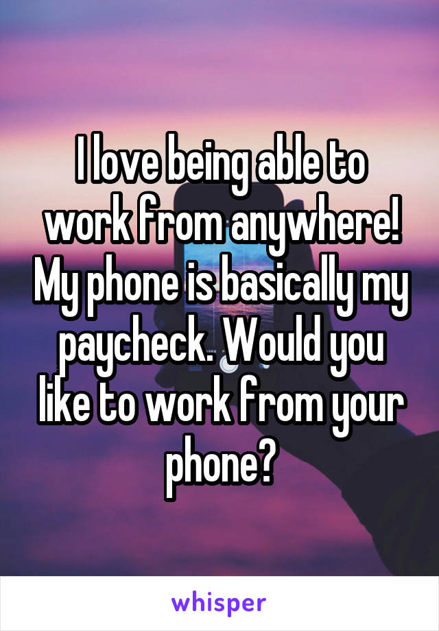 I love being able to work from anywhere! My phone is basically my paycheck. Would you like to work from your phone?